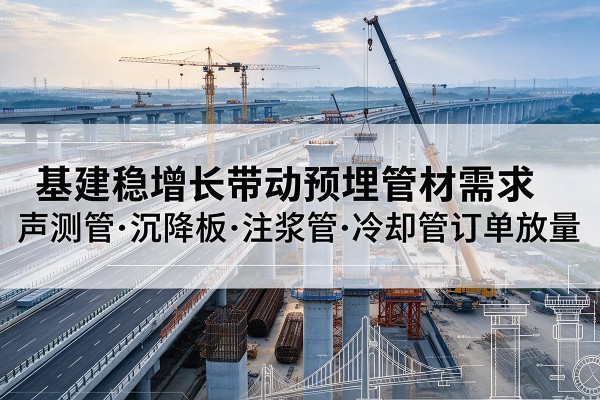 炎陵基建稳增长带动预埋监测管材需求,声测管、沉降板、注浆管订单持续放量