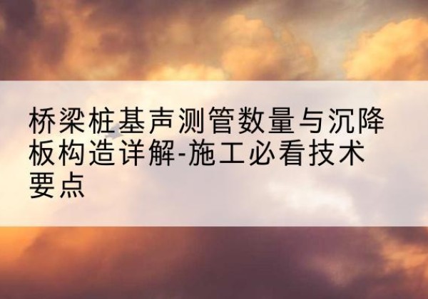 炎陵桩基需要预埋几根声测管？-桥梁桩基声测管数量与沉降板构造详解-施工必看技术要点